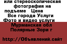 3D или стереоскопическая фотография на подъеме › Цена ­ 3 000 - Все города Услуги » Фото и видео услуги   . Мурманская обл.,Полярные Зори г.